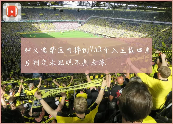 钟义浩禁区内摔倒VAR介入主裁回看后判定未犯规不判点球