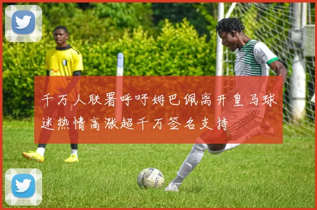 千万人联署呼吁姆巴佩离开皇马球迷热情高涨超千万签名支持