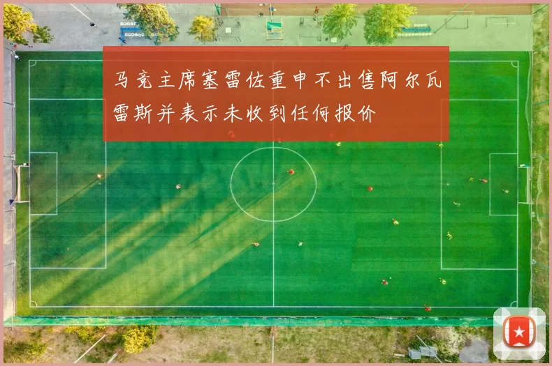 马竞主席塞雷佐重申不出售阿尔瓦雷斯并表示未收到任何报价