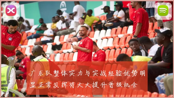 广东队整体实力与实战经验优势明显正常发挥将大大提升晋级机会