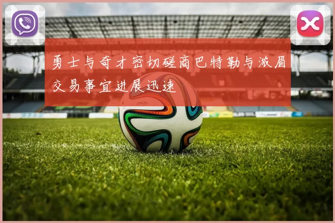 勇士与奇才密切磋商巴特勒与浓眉交易事宜进展迅速