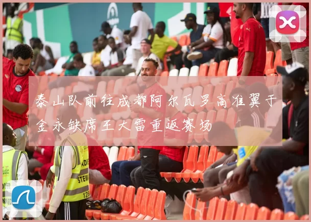 泰山队前往成都阿尔瓦罗高准翼于金永缺席王大雷重返赛场