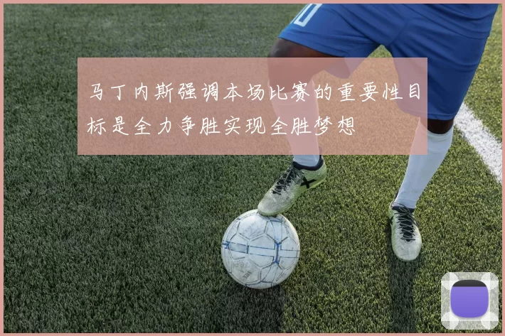 马丁内斯强调本场比赛的重要性目标是全力争胜实现全胜梦想