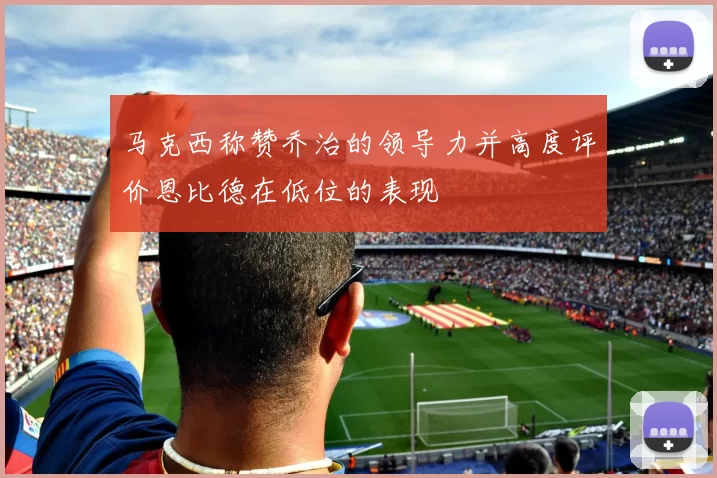 马克西称赞乔治的领导力并高度评价恩比德在低位的表现