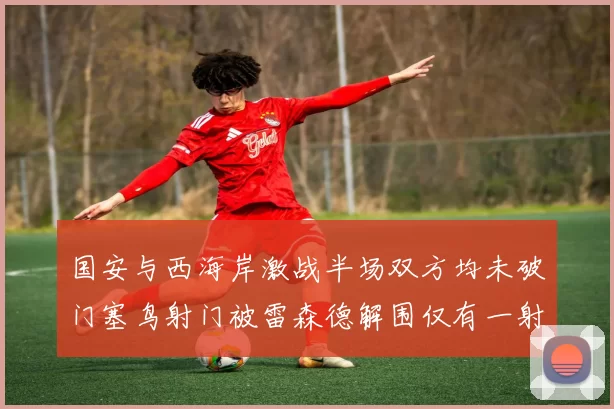 国安与西海岸激战半场双方均未破门塞鸟射门被雷森德解围仅有一射正
