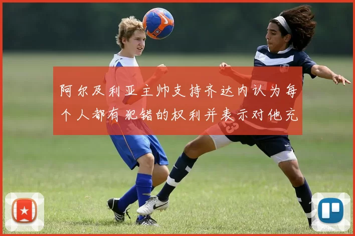 阿尔及利亚主帅支持齐达内认为每个人都有犯错的权利并表示对他充满信心