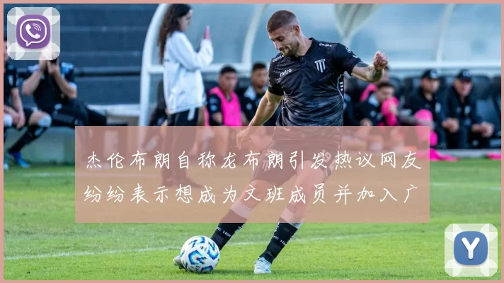 杰伦布朗自称龙布朗引发热议网友纷纷表示想成为文班成员并加入广东宏远