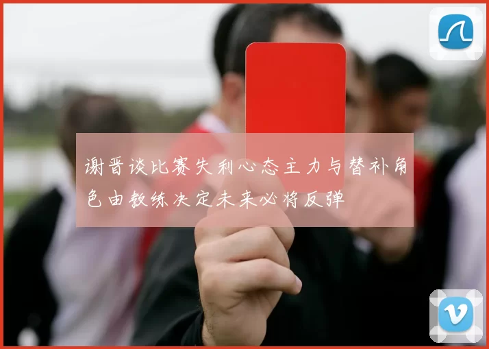 谢晋谈比赛失利心态主力与替补角色由教练决定未来必将反弹