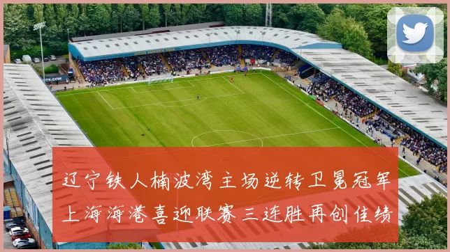 辽宁铁人楠波湾主场逆转卫冕冠军上海海港喜迎联赛三连胜再创佳绩
