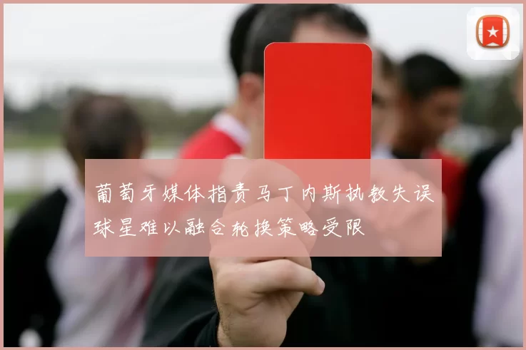 葡萄牙媒体指责马丁内斯执教失误球星难以融合轮换策略受限