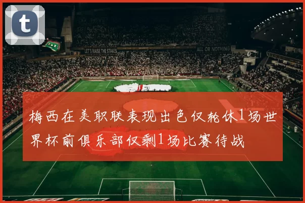 梅西在美职联表现出色仅轮休1场世界杯前俱乐部仅剩1场比赛待战