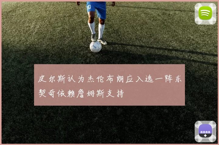 皮尔斯认为杰伦布朗应入选一阵东契奇依赖詹姆斯支持