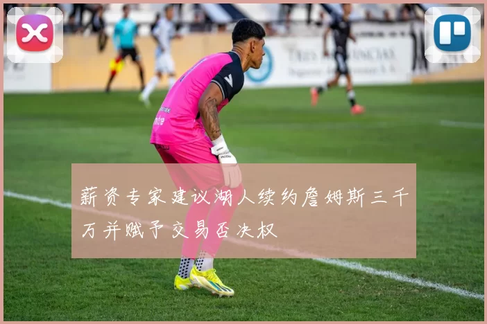 薪资专家建议湖人续约詹姆斯三千万并赋予交易否决权