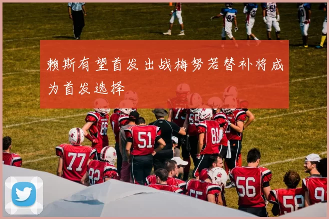 赖斯有望首发出战梅努若替补将成为首发选择