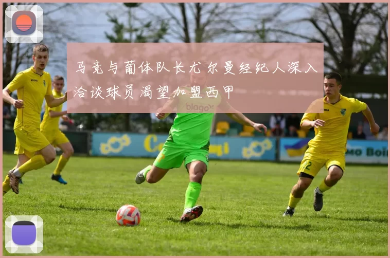 马竞与葡体队长尤尔曼经纪人深入洽谈球员渴望加盟西甲