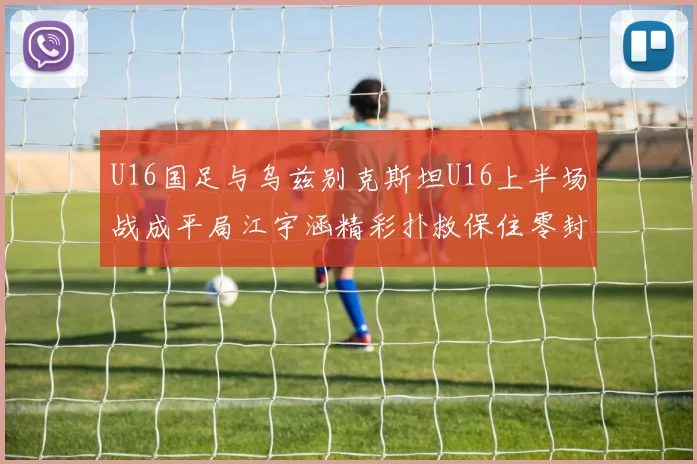 U16国足与乌兹别克斯坦U16上半场战成平局江宇涵精彩扑救保住零封纪录